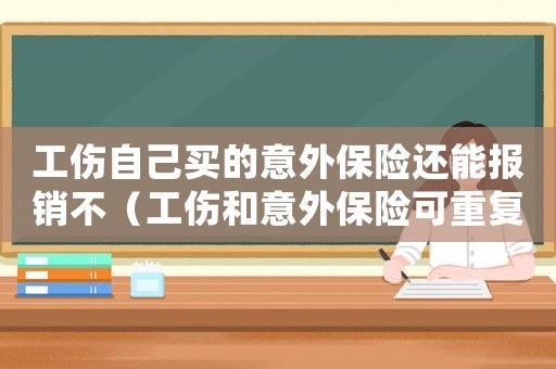 工傷自己買的意外保險(xiǎn)還能報(bào)銷不（工傷和意外保險(xiǎn)可重復(fù)報(bào)銷嗎）