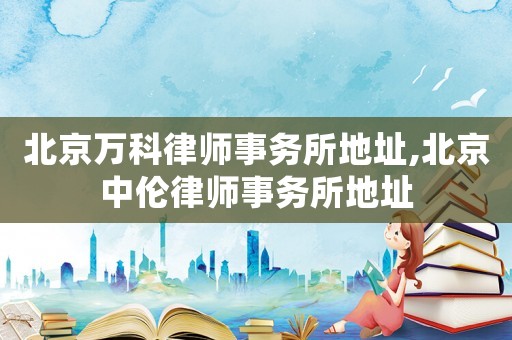 北京萬科律師事務所地址,北京中倫律師事務所地址