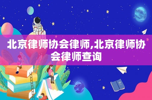 北京律師協(xié)會律師,北京律師協(xié)會律師查詢