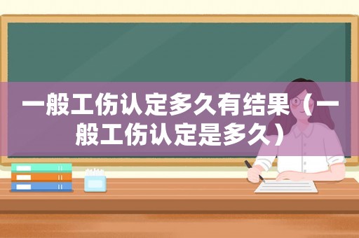一般工傷認(rèn)定多久有結(jié)果（一般工傷認(rèn)定是多久）