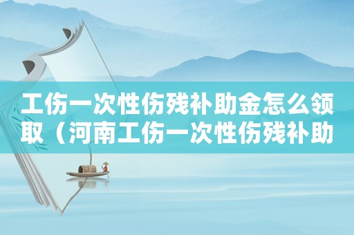 工傷一次性傷殘補(bǔ)助金怎么領(lǐng)取（河南工傷一次性傷殘補(bǔ)助金）
