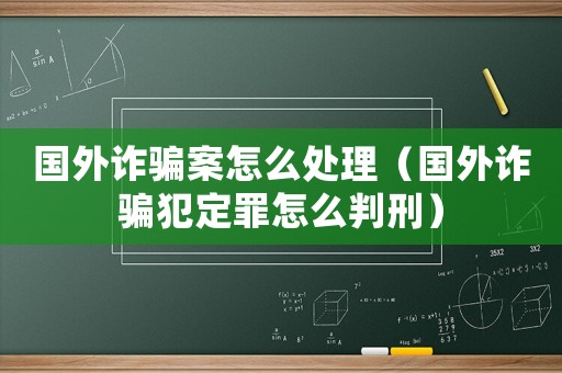 國外詐騙案怎么處理（國外詐騙犯定罪怎么判刑）