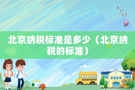 北京納稅標(biāo)準(zhǔn)是多少（北京納稅的標(biāo)準(zhǔn)）