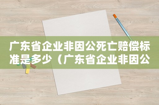廣東省企業(yè)非因公死亡賠償標準是多少（廣東省企業(yè)非因公死亡賠償標準）