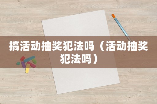 搞活動抽獎犯法嗎（活動抽獎犯法嗎）