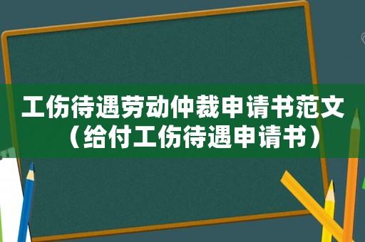 工傷待遇勞動(dòng)仲裁申請(qǐng)書(shū)范文（給付工傷待遇申請(qǐng)書(shū)）