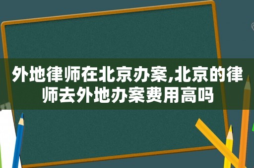 外地律師在北京辦案,北京的律師去外地辦案費用高嗎