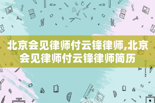 北京會見律師付云鋒律師,北京會見律師付云鋒律師簡歷