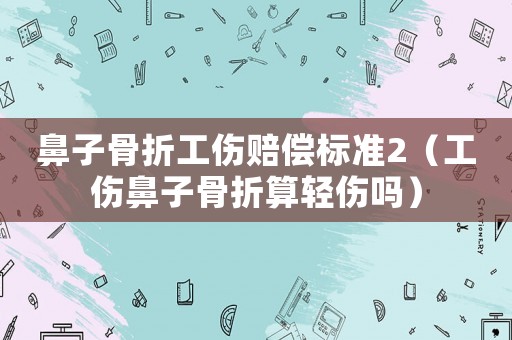 鼻子骨折工傷賠償標(biāo)準(zhǔn)2（工傷鼻子骨折算輕傷嗎）