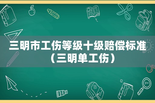 三明市工傷等級十級賠償標(biāo)準(zhǔn)（三明單工傷）