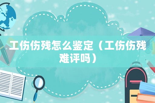 工傷傷殘?jiān)趺磋b定（工傷傷殘難評(píng)嗎）