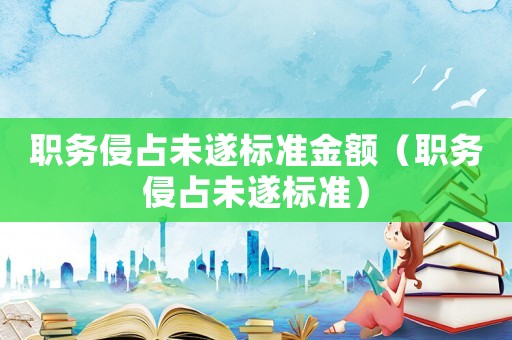 職務(wù)侵占未遂標(biāo)準(zhǔn)金額（職務(wù)侵占未遂標(biāo)準(zhǔn)）