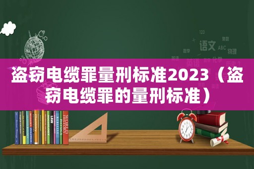 盜竊電纜罪量刑標(biāo)準(zhǔn)2023（盜竊電纜罪的量刑標(biāo)準(zhǔn)）