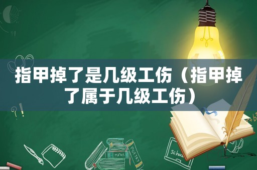 指甲掉了是幾級工傷（指甲掉了屬于幾級工傷）