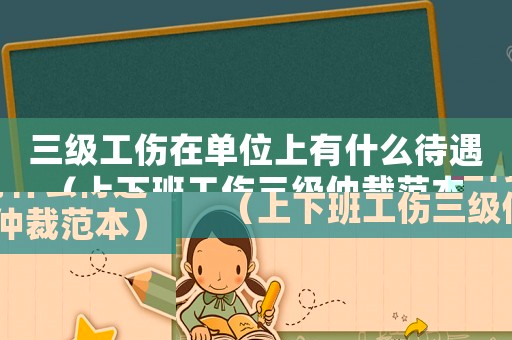 三級工傷在單位上有什么待遇（上下班工傷三級仲裁范本）