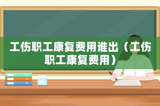 工傷職工康復(fù)費(fèi)用誰(shuí)出（工傷職工康復(fù)費(fèi)用）