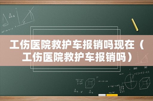 工傷醫(yī)院救護(hù)車報(bào)銷嗎現(xiàn)在（工傷醫(yī)院救護(hù)車報(bào)銷嗎）