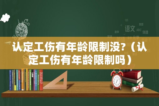 認(rèn)定工傷有年齡限制沒(méi)?（認(rèn)定工傷有年齡限制嗎）