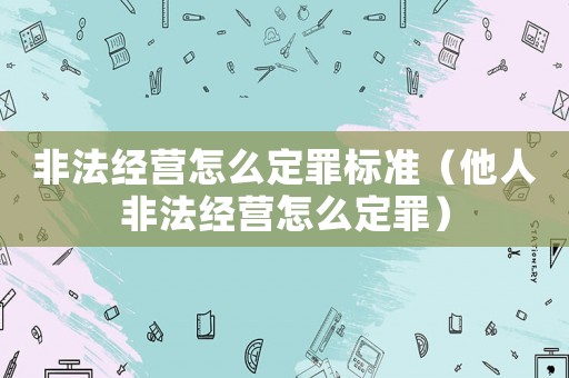 非法經(jīng)營(yíng)怎么定罪標(biāo)準(zhǔn)（他人非法經(jīng)營(yíng)怎么定罪）