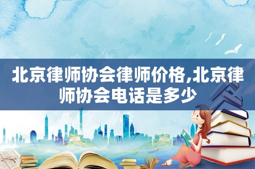 北京律師協(xié)會律師價格,北京律師協(xié)會電話是多少