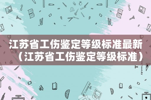 江蘇省工傷鑒定等級(jí)標(biāo)準(zhǔn)最新（江蘇省工傷鑒定等級(jí)標(biāo)準(zhǔn)）