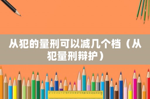 從犯的量刑可以減幾個(gè)檔（從犯量刑辯護(hù)）