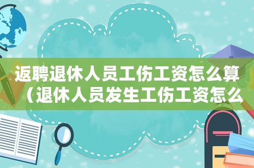 返聘退休人員工傷工資怎么算（退休人員發(fā)生工傷工資怎么給）