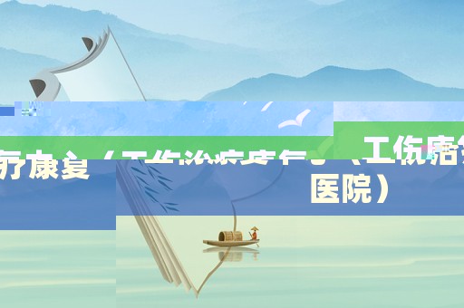 工傷康復(fù)中心（工傷治療康復(fù)醫(yī)院）