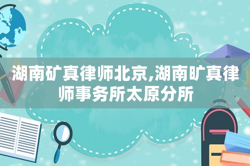 湖南礦真律師北京,湖南曠真律師事務(wù)所太原分所