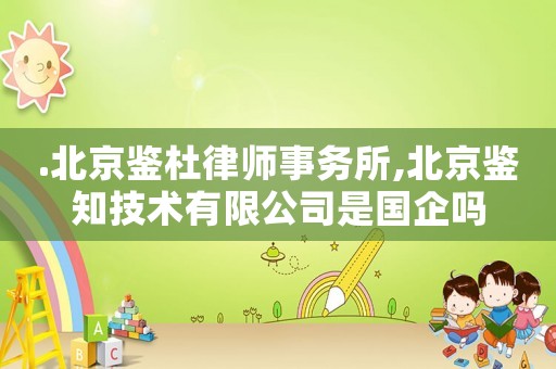 .北京鑒杜律師事務(wù)所,北京鑒知技術(shù)有限公司是國(guó)企嗎