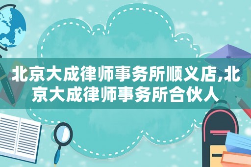 北京大成律師事務(wù)所順義店,北京大成律師事務(wù)所合伙人