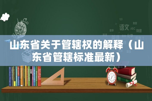 山東省關(guān)于管轄權(quán)的解釋（山東省管轄標(biāo)準(zhǔn)最新）