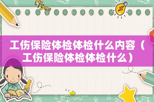 工傷保險(xiǎn)體檢體檢什么內(nèi)容（工傷保險(xiǎn)體檢體檢什么）