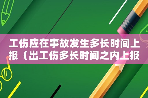 工傷應(yīng)在事故發(fā)生多長時間上報（出工傷多長時間之內(nèi)上報）