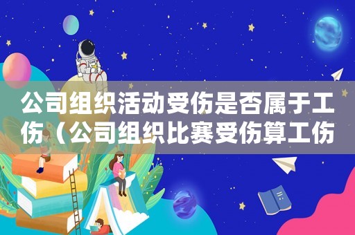 公司組織活動(dòng)受傷是否屬于工傷（公司組織比賽受傷算工傷不）