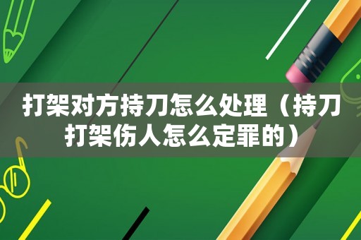 打架對方持刀怎么處理（持刀打架傷人怎么定罪的）