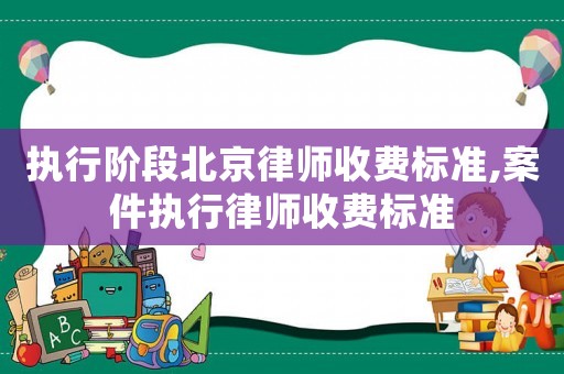 執(zhí)行階段北京律師收費標準,案件執(zhí)行律師收費標準