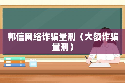 邦信網(wǎng)絡(luò)詐騙量刑（大額詐騙量刑）