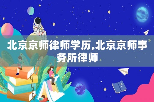 北京京師律師學(xué)歷,北京京師事務(wù)所律師