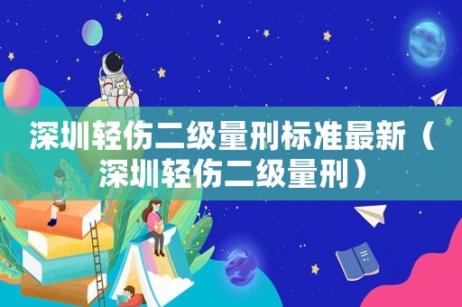 深圳輕傷二級量刑標(biāo)準(zhǔn)最新（深圳輕傷二級量刑）