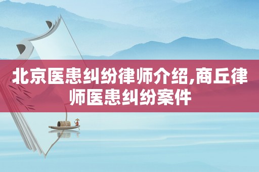 北京醫(yī)患糾紛律師介紹,商丘律師醫(yī)患糾紛案件