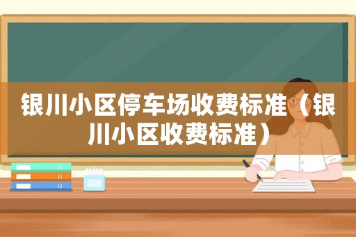 銀川小區(qū)停車場收費標(biāo)準(zhǔn)（銀川小區(qū)收費標(biāo)準(zhǔn)）