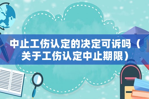 中止工傷認(rèn)定的決定可訴嗎（關(guān)于工傷認(rèn)定中止期限）