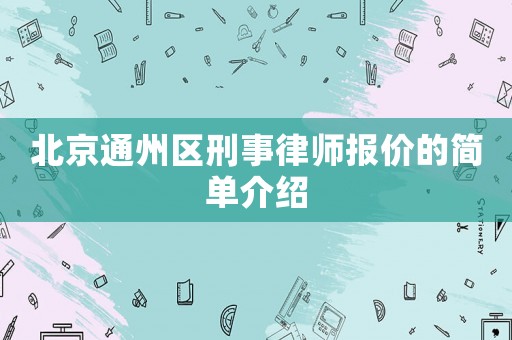 北京通州區(qū)刑事律師報價的簡單介紹