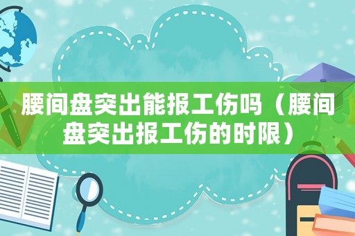 腰間盤突出能報(bào)工傷嗎（腰間盤突出報(bào)工傷的時(shí)限）