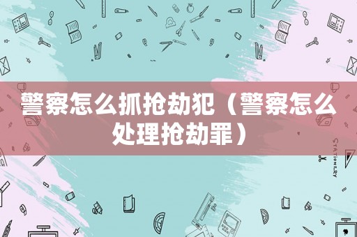 警察怎么抓搶劫犯（警察怎么處理搶劫罪）