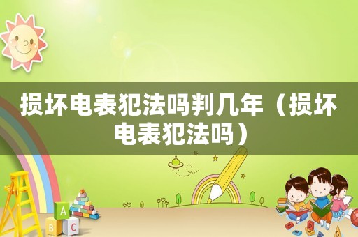 損壞電表犯法嗎判幾年（損壞電表犯法嗎）