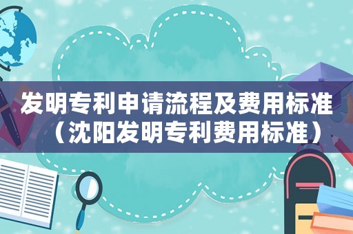 發(fā)明專利申請流程及費用標準（沈陽發(fā)明專利費用標準）