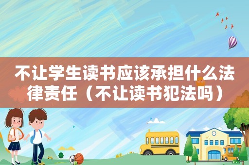 不讓學(xué)生讀書應(yīng)該承擔(dān)什么法律責(zé)任（不讓讀書犯法嗎）