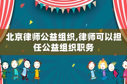 北京律師公益組織,律師可以擔任公益組織職務(wù)